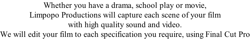 Whether you have a drama, school play or movie, Limpopo Productions will capture each scene of your film  with high quality sound and video.  We will edit your film to each specification you require, using Final Cut Pro