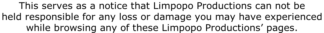 This serves as a notice that Limpopo Productions can not be  held responsible for any loss or damage you may have experienced  while browsing any of these Limpopo Productions’ pages.